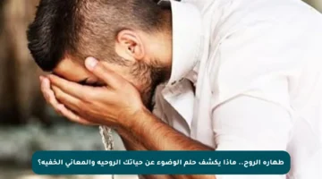 طهارة الروح.. ماذا يكشف حلم الوضوء عن حياتك الروحية والمعاني الخفية؟